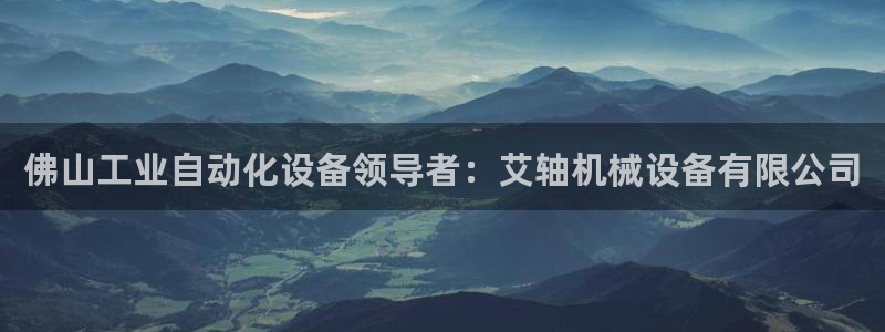 金年会app官网免费下载：佛山工业自动化设备领导者：艾轴机械设备有限公司