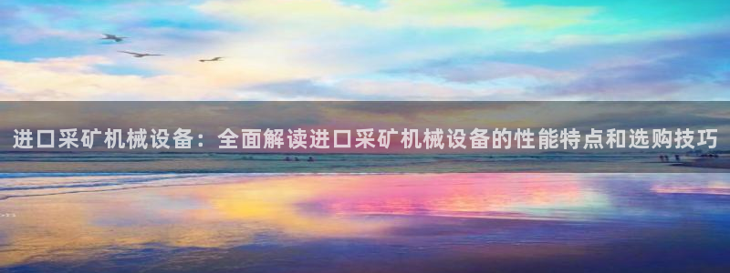 金年会体育好不好：进口采矿机械设备：全面解读进口采矿机械设备的性能特点和选购技巧