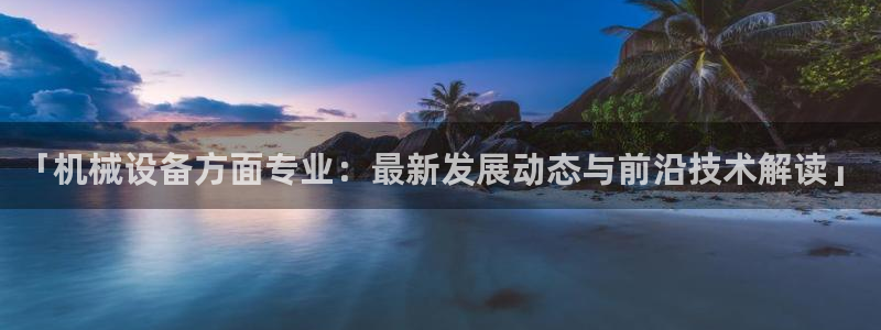 金年会体育全站网站登录：「机械设备方面专业：最新发展动态与前沿技术解读」